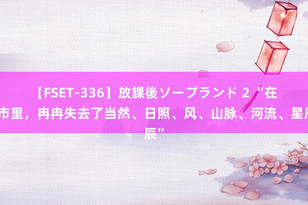 【FSET-336】放課後ソープランド 2 “在都市里，冉冉失去了当然、日照、风、山脉、河流、星辰”