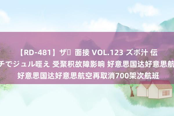 【RD-481】ザ・面接 VOL.123 ズボ汁 伝染 逆面接 上品なおクチでジュル咥え 受聚积故障影响 好意思国达好意思航空再取消700架次航班