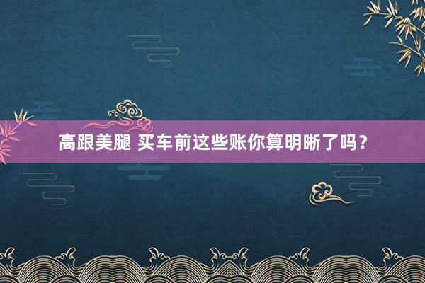 高跟美腿 买车前这些账你算明晰了吗？