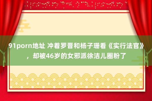 91porn地址 冲着罗晋和杨子珊看《实行法官》，却被46岁的女邪派徐洁儿圈粉了