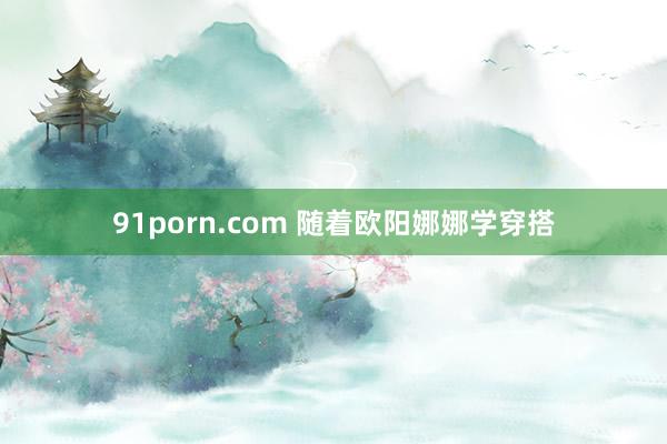 91porn.com 随着欧阳娜娜学穿搭