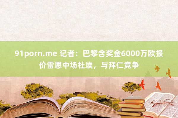 91porn.me 记者：巴黎含奖金6000万欧报价雷恩中场杜埃，与拜仁竞争