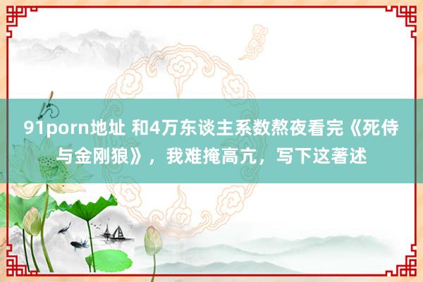 91porn地址 和4万东谈主系数熬夜看完《死侍与金刚狼》，我难掩高亢，写下这著述