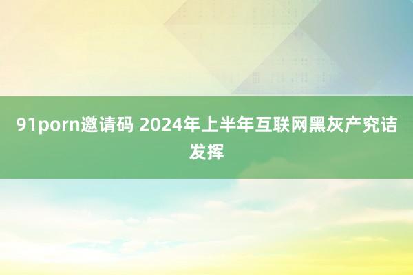 91porn邀请码 2024年上半年互联网黑灰产究诘发挥