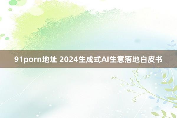 91porn地址 2024生成式AI生意落地白皮书