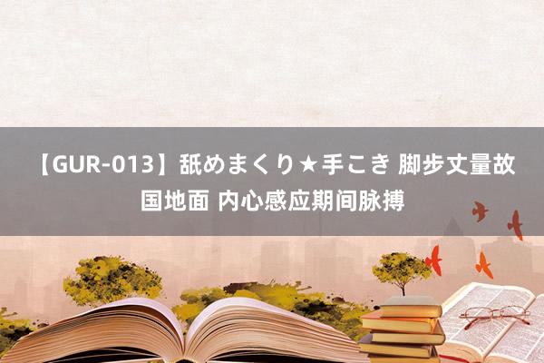 【GUR-013】舐めまくり★手こき 脚步丈量故国地面 内心感应期间脉搏