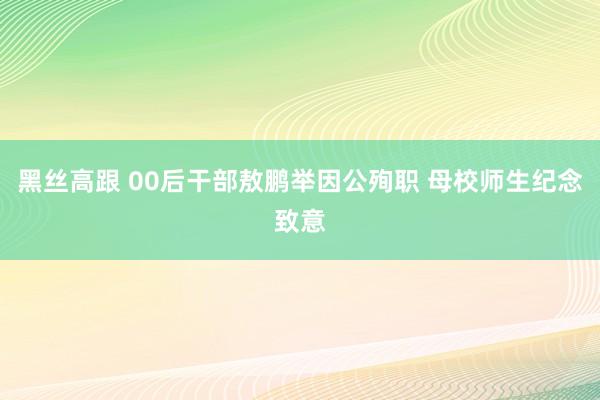 黑丝高跟 00后干部敖鹏举因公殉职 母校师生纪念致意