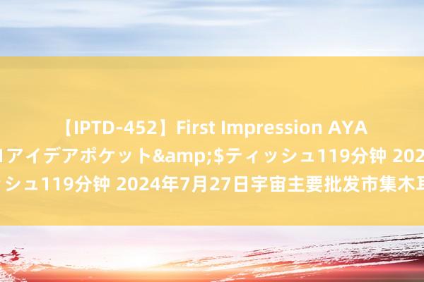 【IPTD-452】First Impression AYA</a>2009-05-01アイデアポケット&$ティッシュ119分钟 2024年7月27日宇宙主要批发市集木耳菜价钱行情