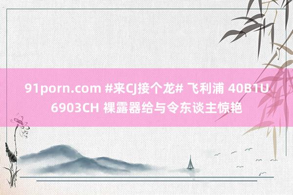 91porn.com #来CJ接个龙# 飞利浦 40B1U6903CH 裸露器给与令东谈主惊艳