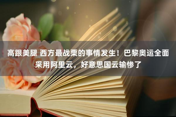 高跟美腿 西方最战栗的事情发生！巴黎奥运全面采用阿里云，好意思国云输惨了