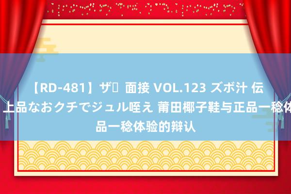 【RD-481】ザ・面接 VOL.123 ズボ汁 伝染 逆面接 上品なおクチでジュル咥え 莆田椰子鞋与正品一稔体验的辩认