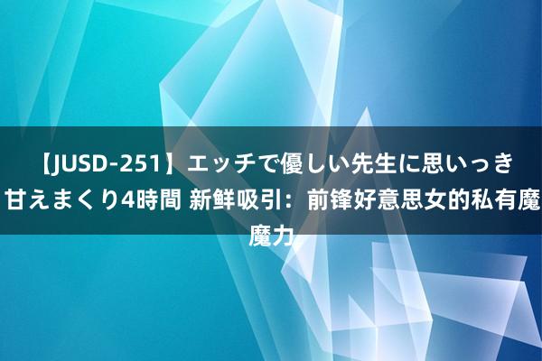 【JUSD-251】エッチで優しい先生に思いっきり甘えまくり4時間 新鲜吸引：前锋好意思女的私有魔力