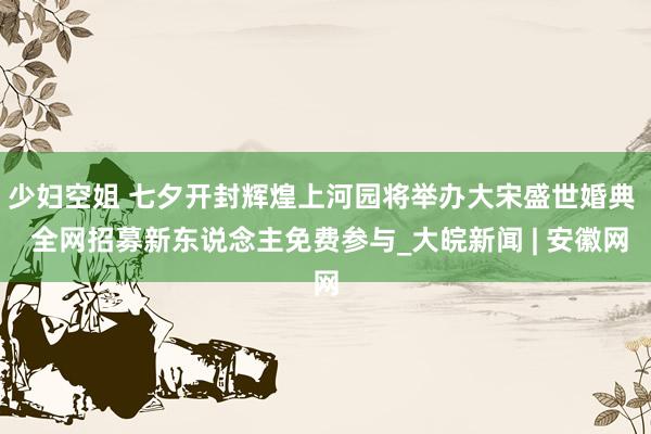 少妇空姐 七夕开封辉煌上河园将举办大宋盛世婚典  全网招募新东说念主免费参与_大皖新闻 | 安徽网