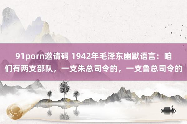 91porn邀请码 1942年毛泽东幽默语言：咱们有两支部队，一支朱总司令的，一支鲁总司令的