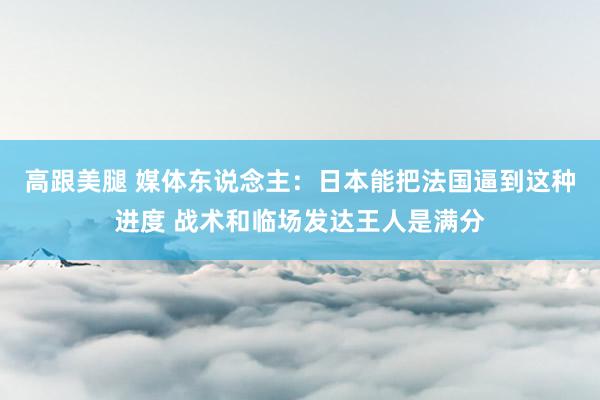 高跟美腿 媒体东说念主：日本能把法国逼到这种进度 战术和临场发达王人是满分