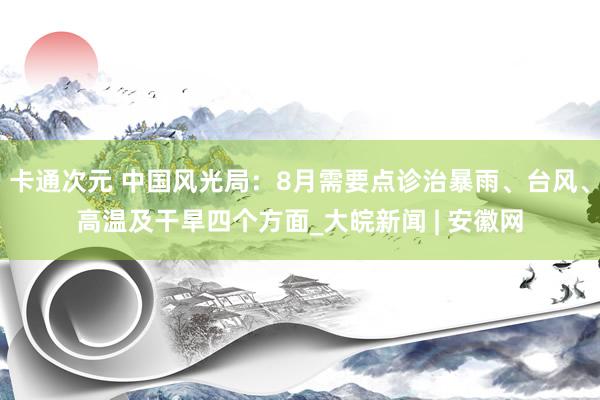 卡通次元 中国风光局：8月需要点诊治暴雨、台风、高温及干旱四个方面_大皖新闻 | 安徽网