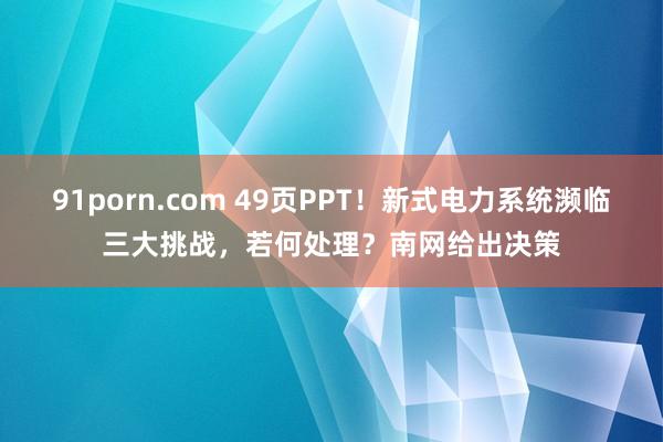 91porn.com 49页PPT！新式电力系统濒临三大挑战，若何处理？南网给出决策