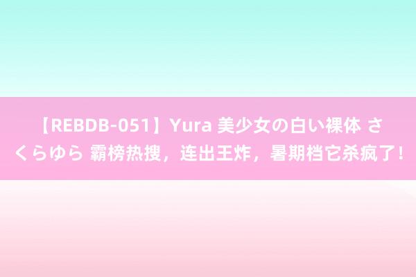 【REBDB-051】Yura 美少女の白い裸体 さくらゆら 霸榜热搜，连出王炸，暑期档它杀疯了！