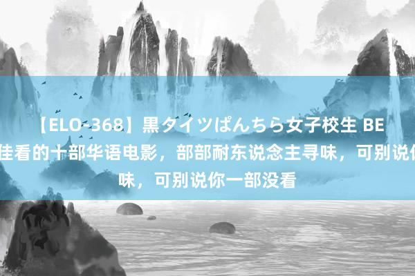 【ELO-368】黒タイツぱんちら女子校生 BEST 旧年最佳看的十部华语电影，部部耐东说念主寻味，可别说你一部没看