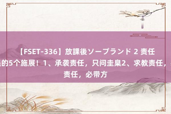 【FSET-336】放課後ソープランド 2 责任材干强的5个施展！1、承袭责任，只问圭臬2、求教责任，必带方