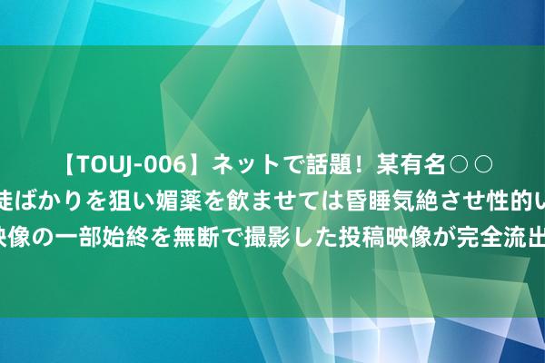 【TOUJ-006】ネットで話題！某有名○○塾講師が未○年の女生徒ばかりを狙い媚薬を飲ませては昏睡気絶させ性的いたずらしたレイプ映像の一部始終を無断で撮影した投稿映像が完全流出！ 券商晨会精华：华为将推车路云新品 产业趋势再考据