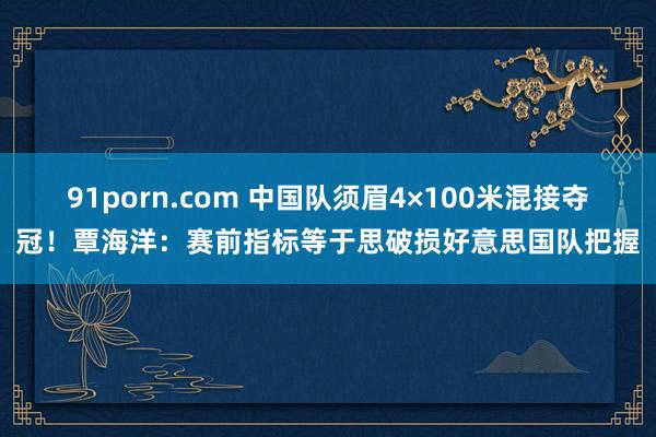 91porn.com 中国队须眉4×100米混接夺冠！覃海洋：赛前指标等于思破损好意思国队把握