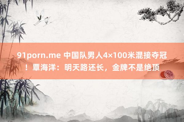 91porn.me 中国队男人4×100米混接夺冠！覃海洋：明天路还长，金牌不是绝顶