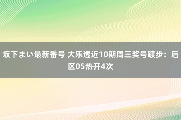 坂下まい最新番号 大乐透近10期周三奖号踱步：后区05热开4次