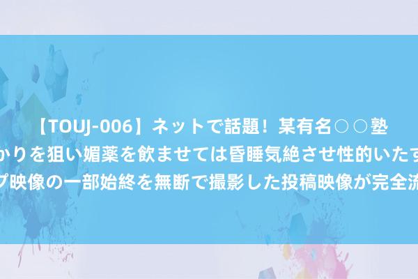 【TOUJ-006】ネットで話題！某有名○○塾講師が未○年の女生徒ばかりを狙い媚薬を飲ませては昏睡気絶させ性的いたずらしたレイプ映像の一部始終を無断で撮影した投稿映像が完全流出！ 大乐透091期历史同时号码全汇总