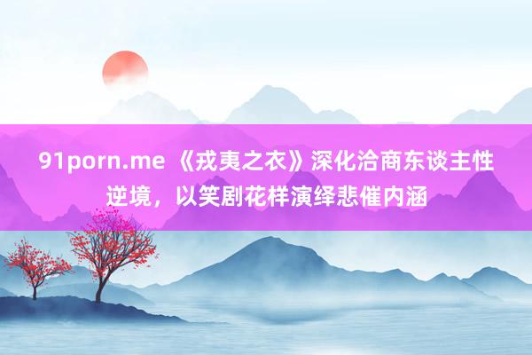 91porn.me 《戎夷之衣》深化洽商东谈主性逆境，以笑剧花样演绎悲催内涵