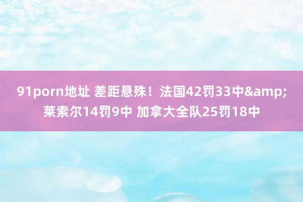 91porn地址 差距悬殊！法国42罚33中&莱索尔14罚9中 加拿大全队25罚18中