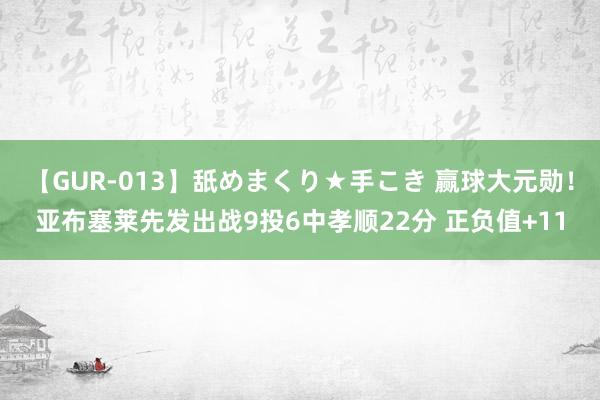 【GUR-013】舐めまくり★手こき 赢球大元勋！亚布塞莱先发出战9投6中孝顺22分 正负值+11