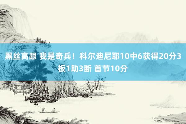 黑丝高跟 我是奇兵！科尔迪尼耶10中6获得20分3板1助3断 首节10分