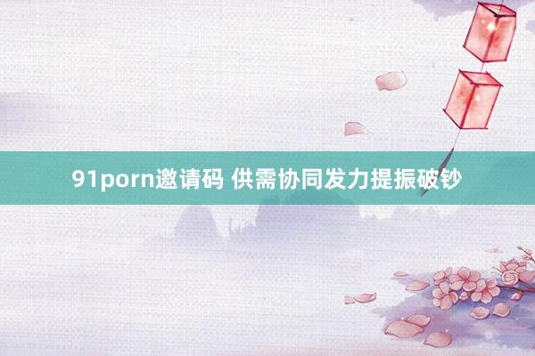 91porn邀请码 供需协同发力提振破钞