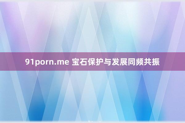 91porn.me 宝石保护与发展同频共振