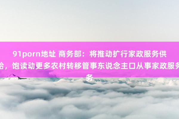 91porn地址 商务部：将推动扩行家政服务供给，饱读动更多农村转移管事东说念主口从事家政服务