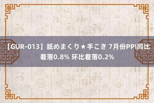 【GUR-013】舐めまくり★手こき 7月份PPI同比着落0.8% 环比着落0.2%