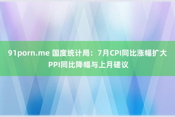 91porn.me 国度统计局：7月CPI同比涨幅扩大 PPI同比降幅与上月磋议