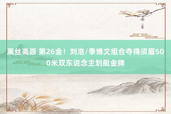 黑丝高跟 第26金！刘浩/季博文组合夺得须眉500米双东说念主划艇金牌