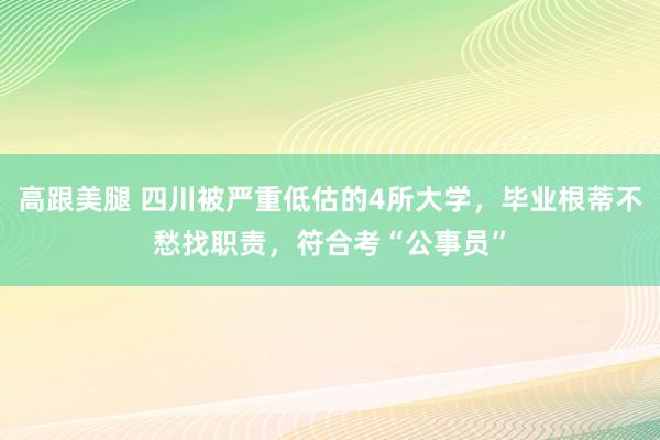 高跟美腿 四川被严重低估的4所大学，毕业根蒂不愁找职责，符合考“公事员”