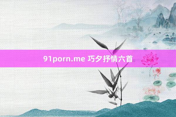 91porn.me 巧夕抒情六首