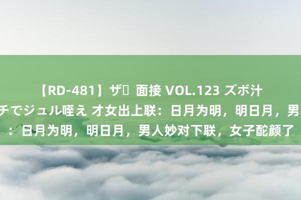 【RD-481】ザ・面接 VOL.123 ズボ汁 伝染 逆面接 上品なおクチでジュル咥え 才女出上联：日月为明，明日月，男人妙对下联，女子酡颜了