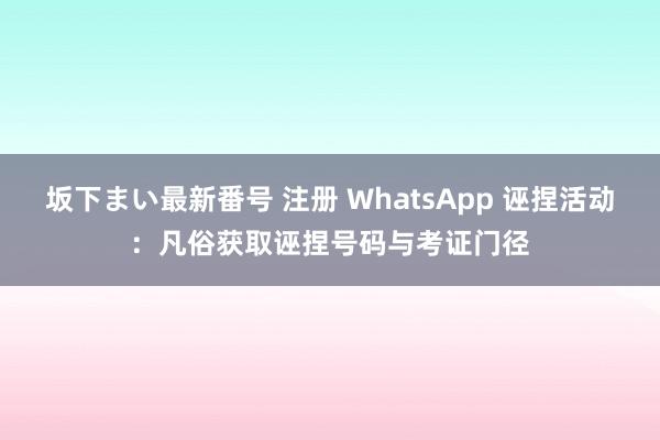 坂下まい最新番号 注册 WhatsApp 诬捏活动：凡俗获取诬捏号码与考证门径