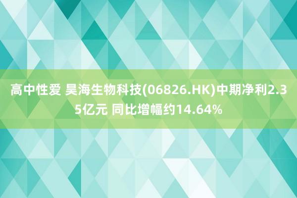 高中性爱 昊海生物科技(06826.HK)中期净利2.35亿元 同比增幅约14.64%