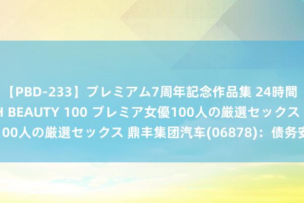 【PBD-233】プレミアム7周年記念作品集 24時間 PREMIUM STYLISH BEAUTY 100 プレミア女優100人の厳選セックス 鼎丰集团汽车(06878)：债务安排会议宽限