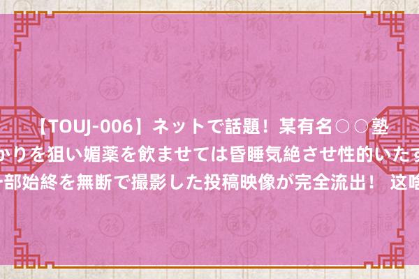 【TOUJ-006】ネットで話題！某有名○○塾講師が未○年の女生徒ばかりを狙い媚薬を飲ませては昏睡気絶させ性的いたずらしたレイプ映像の一部始終を無断で撮影した投稿映像が完全流出！ 这啥逻辑？毛剑卿：奥斯卡助攻17个，武磊28球去掉这17个才进11个