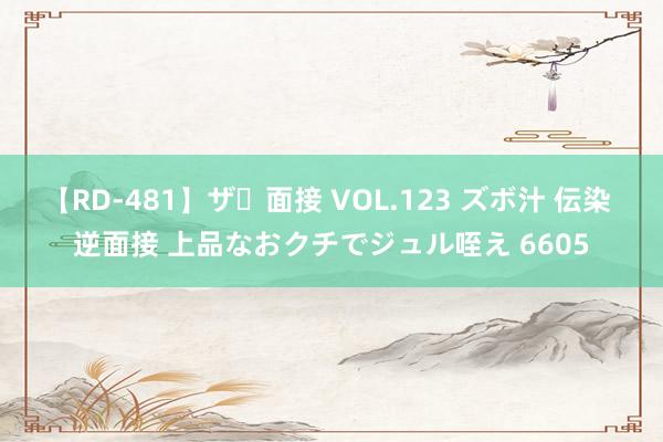 【RD-481】ザ・面接 VOL.123 ズボ汁 伝染 逆面接 上品なおクチでジュル咥え 6605