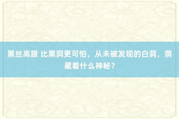 黑丝高跟 比黑洞更可怕，从未被发现的白洞，荫藏着什么神秘？