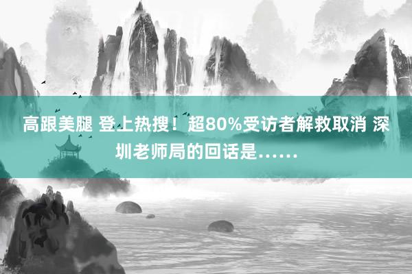 高跟美腿 登上热搜！超80%受访者解救取消 深圳老师局的回话是……