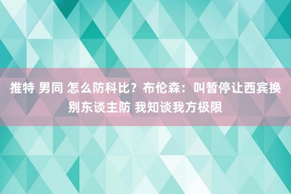 推特 男同 怎么防科比？布伦森：叫暂停让西宾换别东谈主防 我知谈我方极限